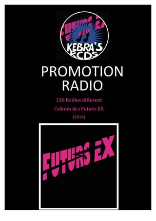  
	
   	
  
	
  
	
  
	
  
	
  
	
  
	
  
	
  
	
  
126	
  Radios	
  diffusent	
  
l’album	
  des	
  Futurs-­‐EX	
  	
  
(2016)	
  
	
  
RADIO	
  
	
  
PROMOTION	
  	
  
	
  
 