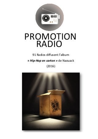  
	
  
	
  
	
  
	
  
	
  
91	
  Radios	
  diffusent	
  l’album	
  	
  
«	
  Hip-­‐Hop	
  en	
  carton	
  »	
  de	
  Naouack	
  
(2016)
RADIO	
  
	
  
PROMOTION	
  	
  
	
  
 
