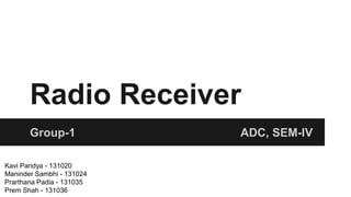Radio Receiver
Group-1 ADC, SEM-IV
Kavi Pandya - 131020
Maninder Sambhi - 131024
Prarthana Padia - 131035
Prem Shah - 131036
 