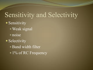 Sensitivity and Selectivity 
 Sensitivity 
Weak signal 
 noise 
 Selectivity 
 Band width filter 
 1% of RC Frequency 
 