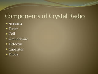 Components of Crystal Radio 
 Antenna 
 Tuner 
 Coil 
 Ground wire 
 Detector 
 Capacitor 
 Diode 
 