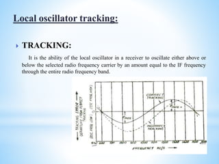  TRACKING:
It is the ability of the local oscillator in a receiver to oscillate either above or
below the selected radio frequency carrier by an amount equal to the IF frequency
through the entire radio frequency band.
 