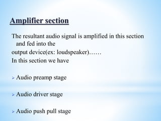 The resultant audio signal is amplified in this section
and fed into the
output device(ex: loudspeaker)……
In this section we have
 Audio preamp stage
 Audio driver stage
 Audio push pull stage
 