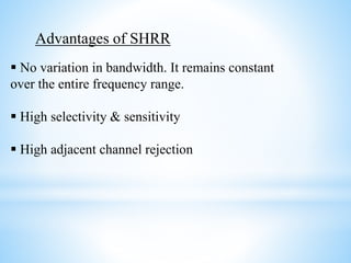 Advantages of SHRR
 No variation in bandwidth. It remains constant
over the entire frequency range.
 High selectivity & sensitivity
 High adjacent channel rejection
 