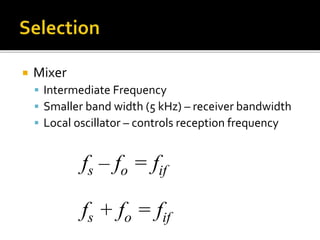  Mixer
 Intermediate Frequency
 Smaller band width (5 kHz) – receiver bandwidth
 Local oscillator – controls reception frequency
fs – fo = fif
fs + fo = fif
 