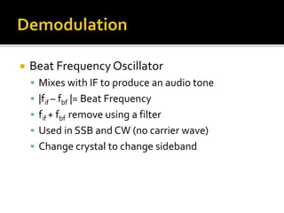  Beat Frequency Oscillator
 Mixes with IF to produce an audio tone
 |fif – fbf |= Beat Frequency
 fif + fbf remove using a filter
 Used in SSB and CW (no carrier wave)
 Change crystal to change sideband
 