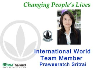 Changing People’s Lives
International World
Team Member
Praweeratch Sritrai
 