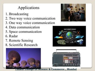 Applications
1. Broadcasting
2. Two way voice communication
3. One way voice communication
4. Data communication
5. Space communication
6. Radar
7. Remote Sensing
8. Scientific Research
Thakur College Of Science & Commerce , Mumbai
 