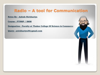 Radio – A tool for Communication
Notes By : Ashish Richhariya
Course : FTNMP / BMM
Designation : Faculty at Thakur College Of Science & Commerce
Query : arichhariya30@gmail.com
 