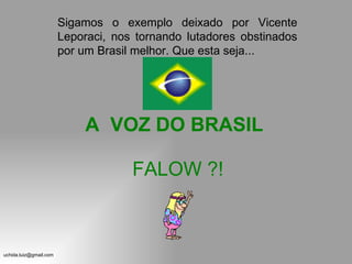 FALOW ?! Sigamos o exemplo deixado por Vicente Leporaci, nos tornando lutadores obstinados por um Brasil melhor. Que esta seja... A  VOZ DO BRASIL   