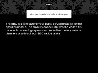 10/11/13
what else does the bbs radio stations owns
The BBC is a semi-autonomous public service broadcaster that
operates ...