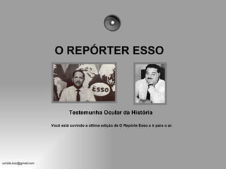 O REPÓRTER ESSO




                                 Testemunha Ocular da História

                        Você está ouvindo a última edição de O Repórte Esso a ir para o ar.




uchida.luiz@gmail.com
 