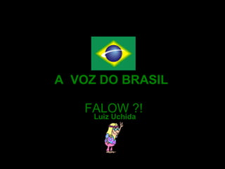 Sigamos o exemplo deixado por Vicente
                        Leporaci, nos tornando lutadores obstinados
                        por um Brasil melhor. Que esta seja...




                            A VOZ DO BRASIL

                                     FALOW ?!
                                        Luiz Uchida




                                      uchida.luiz@gmail.com           Agosto 2006
uchida.luiz@gmail.com
 