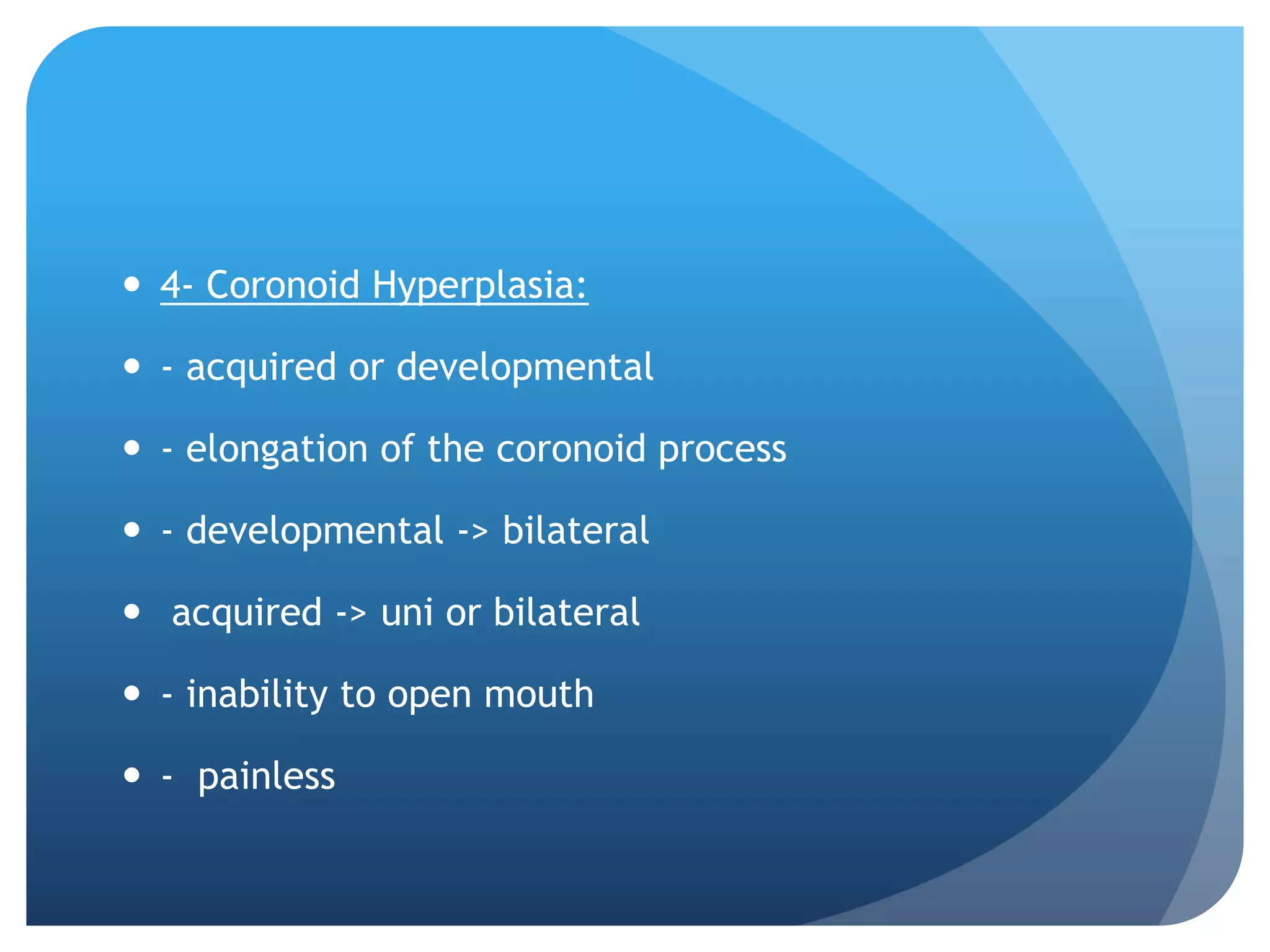  4- Coronoid Hyperplasia:

 - acquired or developmental

 - elongation of the coronoid process

 - developmental -> bilateral

 acquired -> uni or bilateral

 - inability to open mouth

 - painless
 