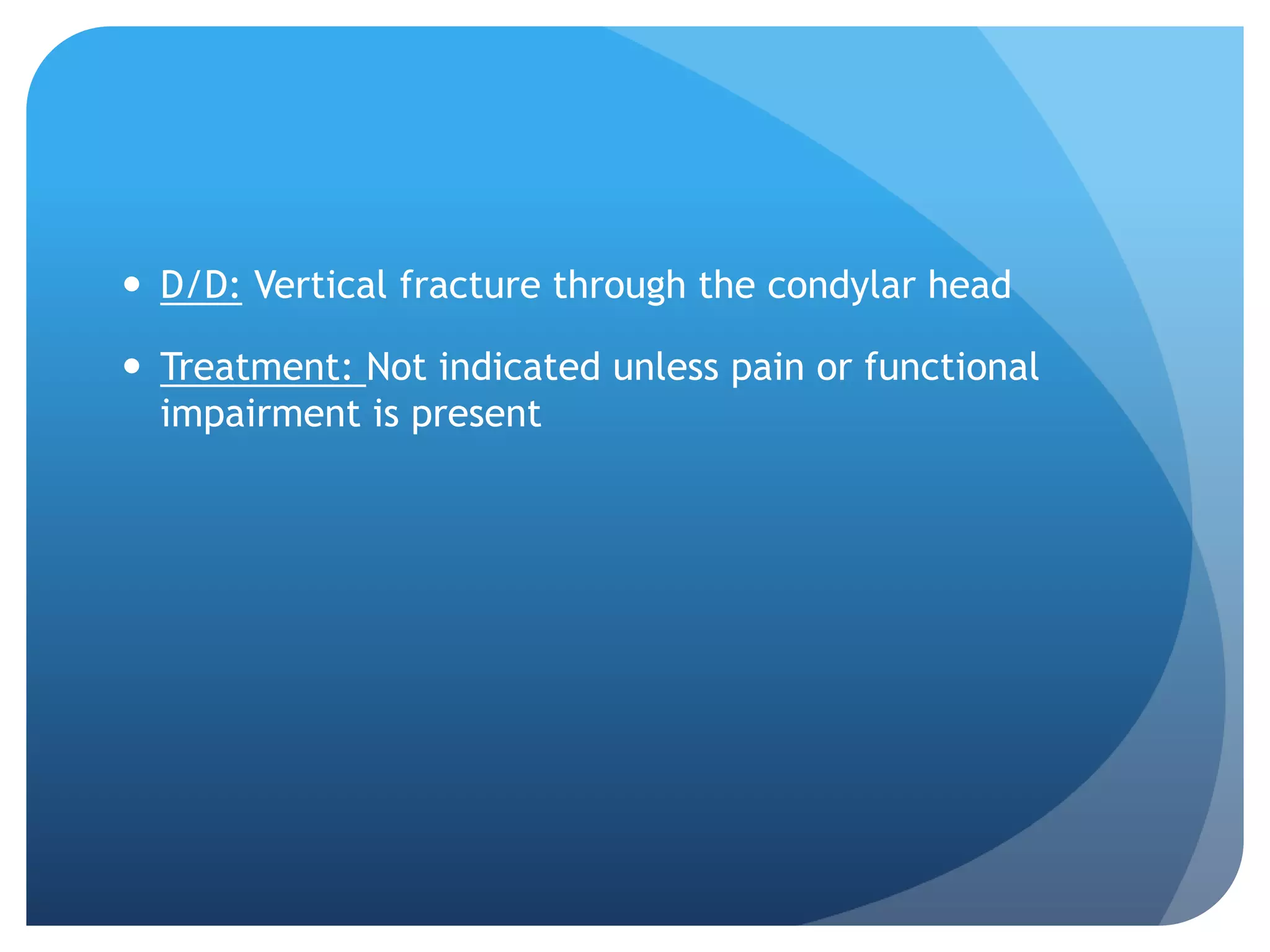  D/D: Vertical fracture through the condylar head

 Treatment: Not indicated unless pain or functional
  impairment is present
 
