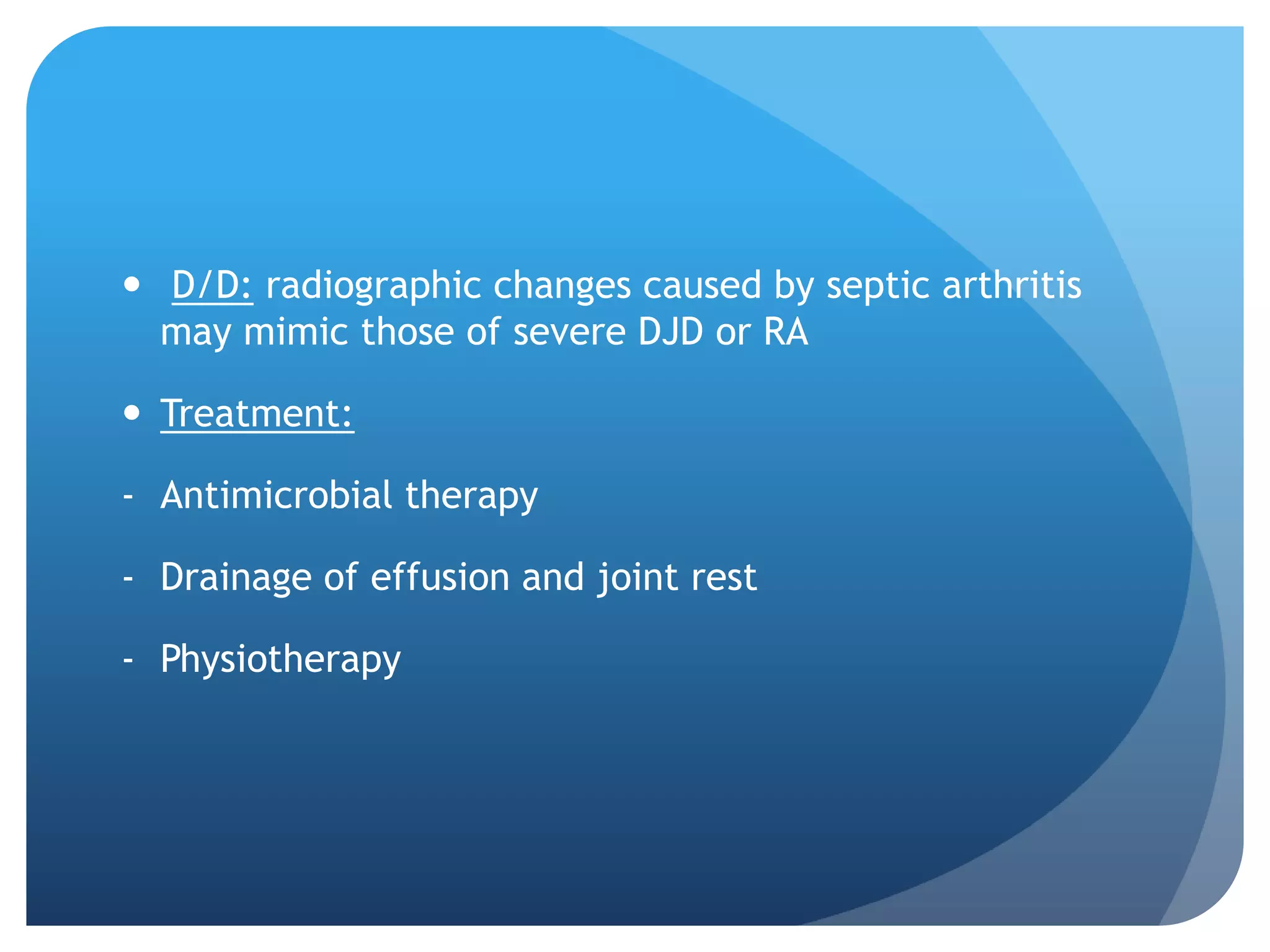  D/D: radiographic changes caused by septic arthritis
  may mimic those of severe DJD or RA

 Treatment:

- Antimicrobial therapy

- Drainage of effusion and joint rest

- Physiotherapy
 