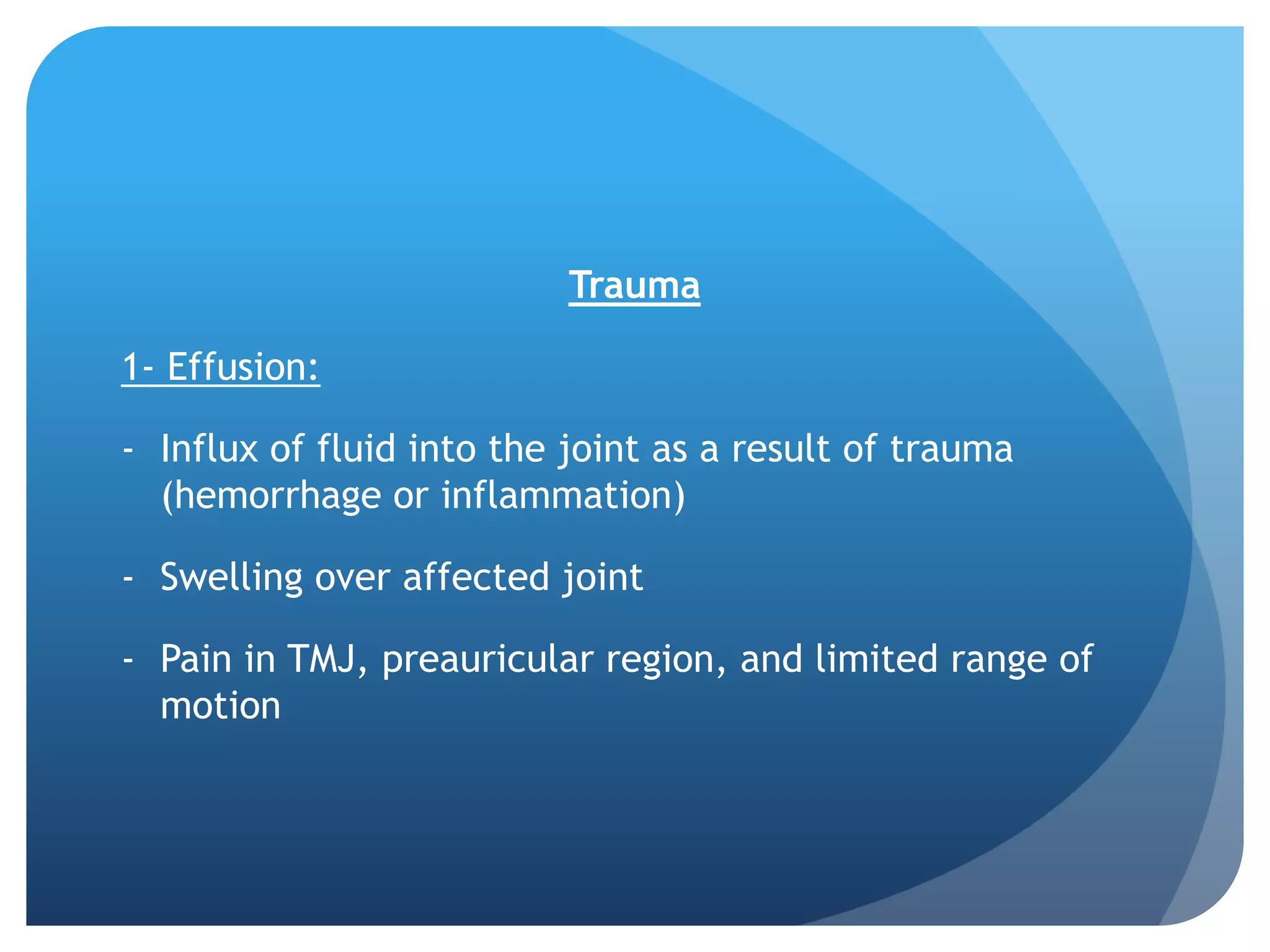 Trauma

1- Effusion:

- Influx of fluid into the joint as a result of trauma
  (hemorrhage or inflammation)

- Swelling over affected joint

- Pain in TMJ, preauricular region, and limited range of
  motion
 