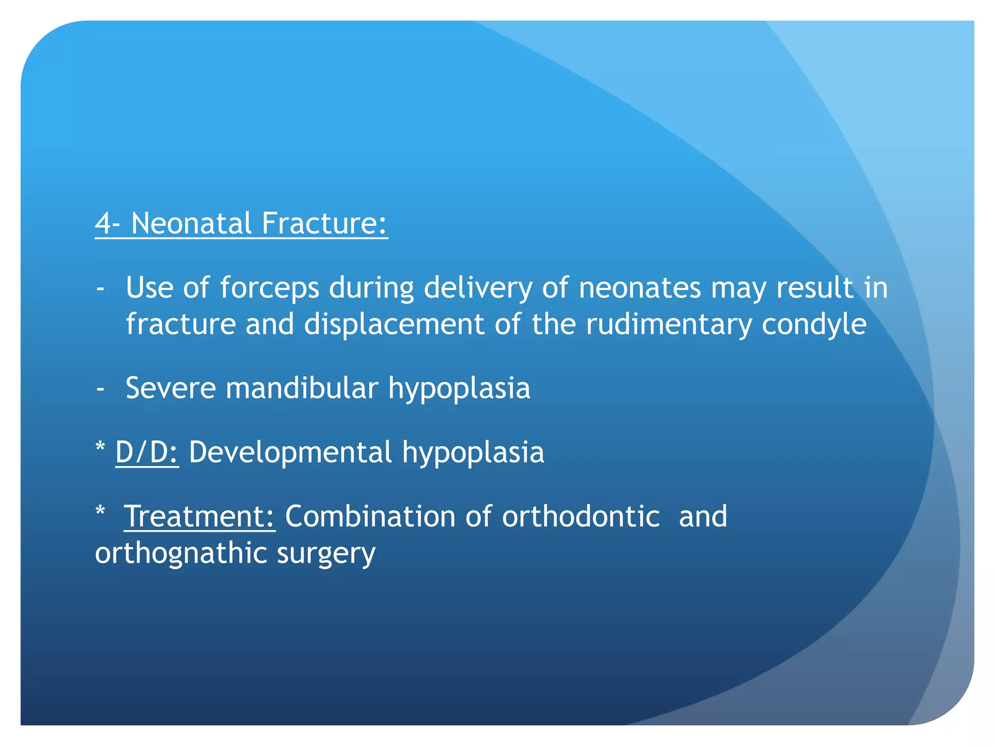 4- Neonatal Fracture:

- Use of forceps during delivery of neonates may result in
  fracture and displacement of the rudimentary condyle

- Severe mandibular hypoplasia

* D/D: Developmental hypoplasia

* Treatment: Combination of orthodontic and
orthognathic surgery
 