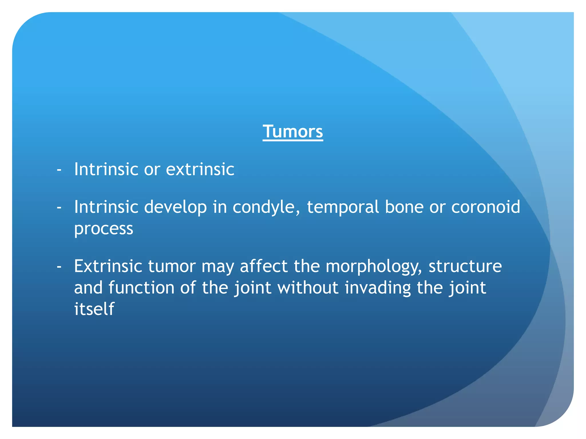 Tumors

- Intrinsic or extrinsic

- Intrinsic develop in condyle, temporal bone or coronoid
  process

- Extrinsic tumor may affect the morphology, structure
  and function of the joint without invading the joint
  itself
 