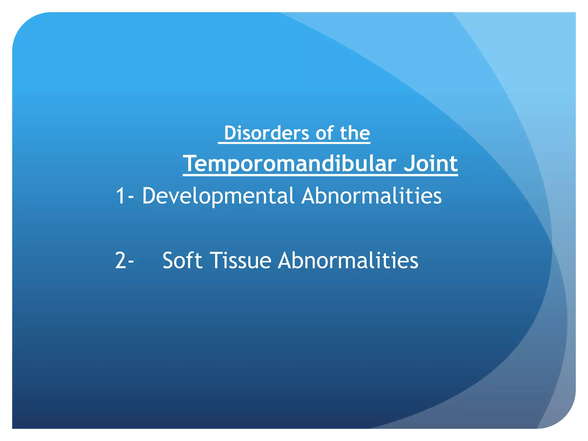 Disorders of the
      Temporomandibular Joint
1- Developmental Abnormalities

2-   Soft Tissue Abnormalities
 