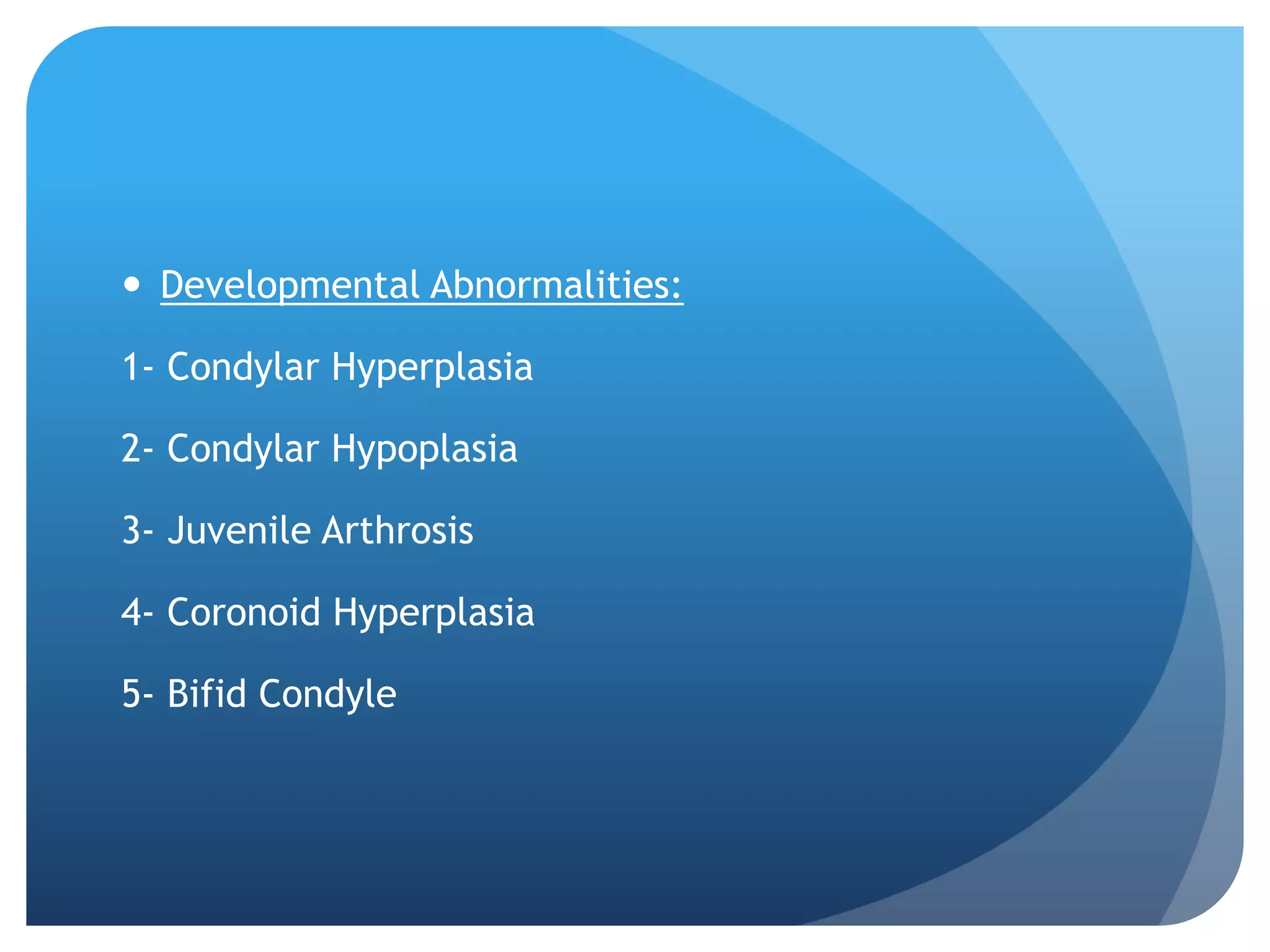  Developmental Abnormalities:

1- Condylar Hyperplasia

2- Condylar Hypoplasia

3- Juvenile Arthrosis

4- Coronoid Hyperplasia

5- Bifid Condyle
 