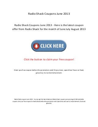 Radio Shack Coupons June 2013
Radio Shack Coupons June 2013 - Here is the latest coupon
offer from Radio Shack for the month of June July August 2013
Click the button to claim your free coupon!
Claim you free coupon before the promotion ends! Enjoy more, spend less! Save on food,
groceries, fun and entertainment.
Radio Shack coupons June 2013 - You can get the latest deals and Radio Shack coupons june july August 2013 printable
coupons. Get your free coupon for Radio Shack before the promotion ends! Spend less and save on entertainment, food and
groceries.
 