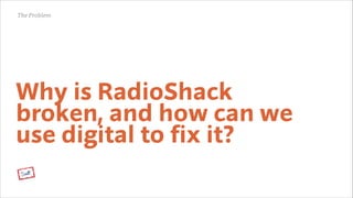 The Problem

Why is RadioShack
broken, and how can we
use digital to fix it?

 