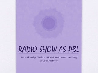 RADIO SHOW AS PBL Berwick Lodge Student Hour – Project Based Learning By Lois Smethurst 