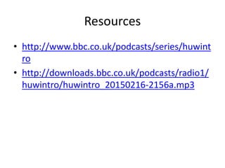 Resources
• http://www.bbc.co.uk/podcasts/series/huwint
ro
• http://downloads.bbc.co.uk/podcasts/radio1/
huwintro/huwintro_20150216-2156a.mp3
 