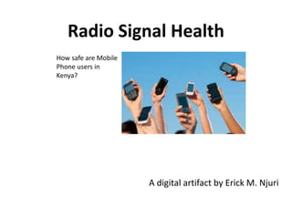 Radio Signal Health
A digital artifact by Erick M. Njuri
How safe are Mobile
Phone users in
Kenya?
 