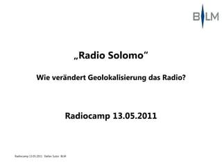 „Radio Solomo“

               Wie verändert Geolokalisierung das Radio?




                                    Radiocamp 13.05.2011



Radiocamp 13.05.2011 Stefan Sutor BLM
 