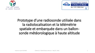 Prototype d’une radiosonde utilisée dans
la radiolocalisation et la télémétrie
spatiale et embarquée dans un ballon-
sonde météorologique à haute altitude
Imane et Larbi OUIYZME i-Week'18 - ENSIAS Rabat, Morocco - May 07, 2018 1
 