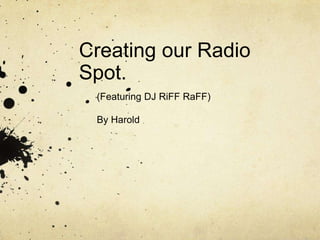 Creating our Radio
Spot.
 (Featuring DJ RiFF RaFF)

 By Harold
 