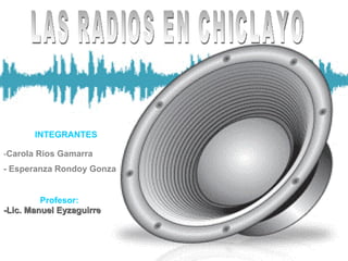 LAS RADIOS EN CHICLAYO INTEGRANTES ,[object Object],[object Object],Profesor: -Lic. Manuel Eyzaguirre 