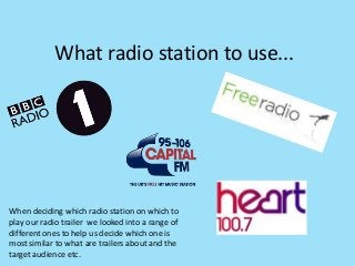 What radio station to use...




When deciding which radio station on which to
play our radio trailer we looked into a range of
different ones to help us decide which one is
most similar to what are trailers about and the
target audience etc.
 