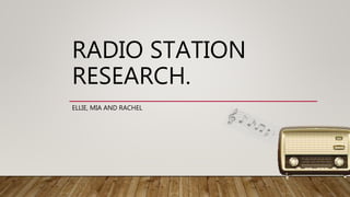 RADIO STATION
RESEARCH.
ELLIE, MIA AND RACHEL
 