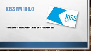 KISS FM 100.0 
• FIRST STARTED BROADCASTING LEGALLY ON 1ST SEPTEMBER 1990 
 
