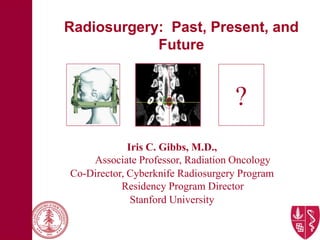 Radiosurgery: Past, Present, and
            Future


                                   ?
             Iris C. Gibbs, M.D.,
    Associate Professor, Radiation Oncology
Co-Director, Cyberknife Radiosurgery Program
           Residency Program Director
              Stanford University
 