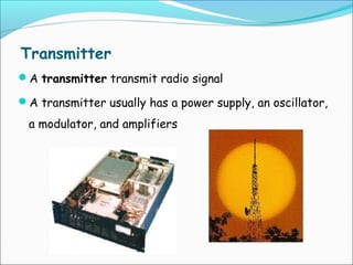 Transmitter
A transmitter transmit radio signal
A transmitter usually has a power supply, an oscillator,

a modulator, and amplifiers

 