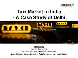 Taxi Market in India
- A Case Study of Delhi
Prepared by
Valoriser Consultants
Tel: +91-11-25546049 | Mobile: +91-9958835533
Email: Info@valoriserconsultants.com| Website: www.valoriserconsultants.com
Photo ©rtaxiamanecer
 