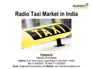 Radio Taxi Market in India

Prepared by
Valoriser Consultants
Address: E-26, Amar Colony, Lajpat Nagar-IV, New Delhi –110024
Tel: 011-65028027 -28 | Fax: 011-26225380
Email: Info@valoriserconsultants.com| Website: www.valoriserconsultants.com

 