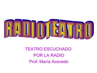 TEATRO ESCUCHADO
POR LA RADIO
Prof. María Acevedo
 