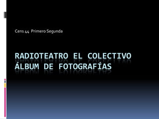 Cens 44 Primero Segunda

RADIOTEATRO EL COLECTIVO
ÁLBUM DE FOTOGRAFÍAS

 