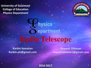 University of Sulaimani
College of Education
Physics Department
Karbin kamaran
Karbin.ph@gmail.com
Rawezh Othman
rawezhothman1@gmail.com
2016-2017
Radio Telescope
 