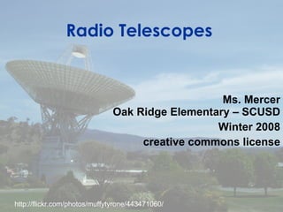 Radio Telescopes Ms. Mercer Oak Ridge Elementary – SCUSD Winter 2008 creative commons license http://flickr.com/photos/muffytyrone/443471060/ 
