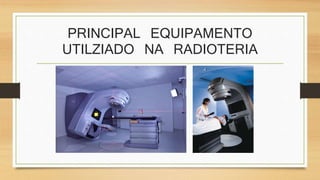 PRINCIPAL EQUIPAMENTO 
UTILZIADO NA RADIOTERIA 
 