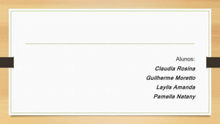 Alunos: 
Claudia Rosina 
Guilherme Moretto 
Laylis Amanda 
Pamella Natany 
