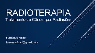 RADIOTERAPIA
Tratamento de Câncer por Radiações
Fernando Feltrin
fernando2rad@gmail.com
 