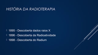 HISTÓRIA DA RADIOTERAPIA
 1895 - Descoberta dados raios X
 1896 - Descoberta da Radioatividade
 1898 - Descoberta do Radium
 