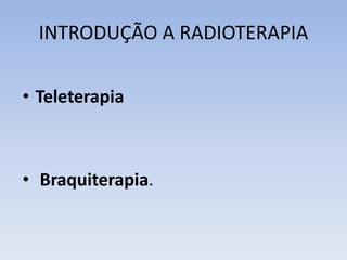 INTRODUÇÃO A RADIOTERAPIA
• Teleterapia
• Braquiterapia.
 
